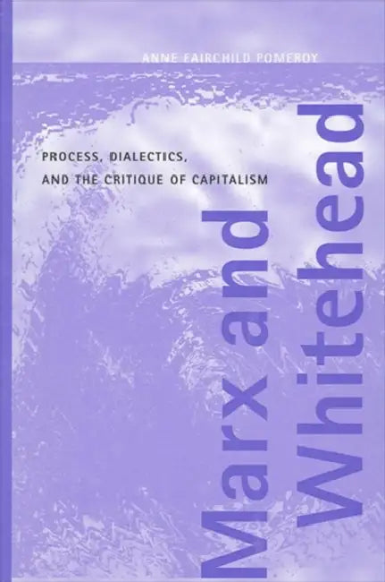 Marx and Whitehead: Process, Dialectics, and the Critique of Capitalism by Anne Fairchild Pomeroy