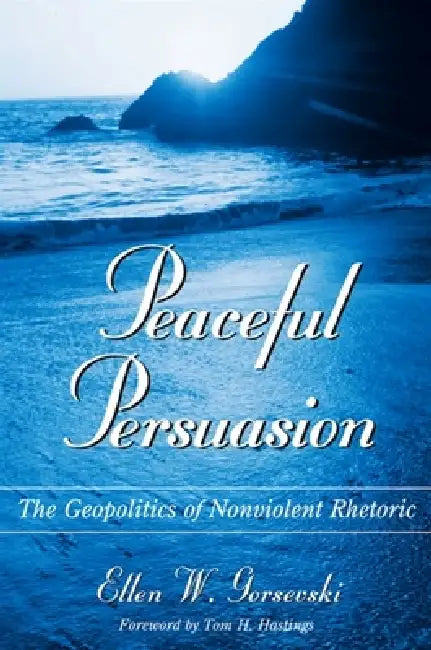 Peaceful Persuasion: The Geopolitics of Nonviolent Rhetoric by Ellen W. Gorsevski, Tom H. Hastings