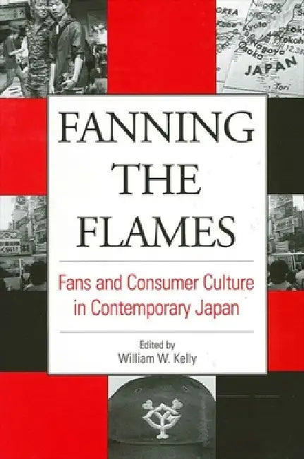 Fanning the Flames: Fans and Consumer Culture in Contemporary Japan by William W. Kelly