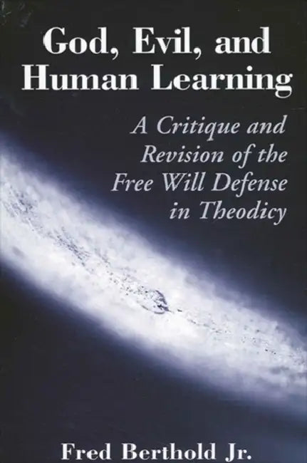 God, Evil, and Human Learning: A Critique and Revision of the Free Will Defense in Theodicy by Fred Berthold Jr