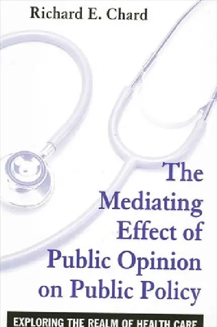 The Mediating Effect of Public Opinion on Public Policy: Exploring the Realm of Health Care by Richard E. Chard