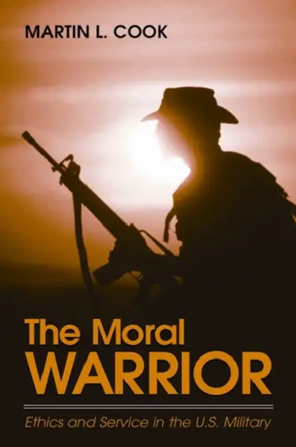 The Moral Warrior: Ethics and Service in the U.S. Military by Martin L. Cook