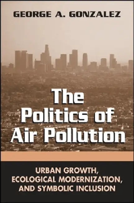 The Politics of Air Pollution: Urban Growth, Ecological Modernization, and Symbolic Inclusion by George A. Gonzalez