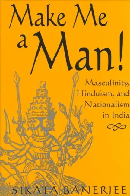 Make Me a Man!: Masculinity, Hinduism, and Nationalism in India by Sikata Banerjee