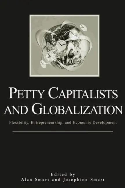 Petty Capitalists and Globalization: Flexibility, Entrepreneurship, and Economic Development by Alan Smart, Josephine Smart