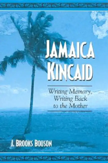 Jamaica Kincaid: Writing Memory, Writing Back to the Mother by J. Brooks Bouson