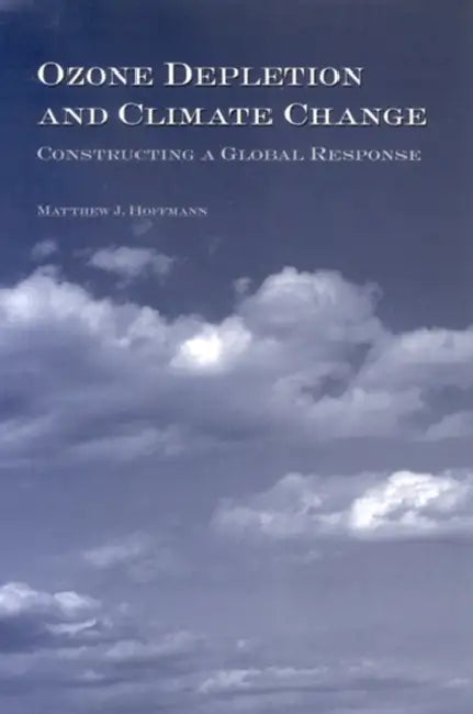 Ozone Depletion and Climate Change: Constructing a Global Response by Matthew J. Hoffmann