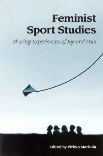Feminist Sport Studies: Sharing Experiences of Joy and Pain by Pirkko Markula-Denison