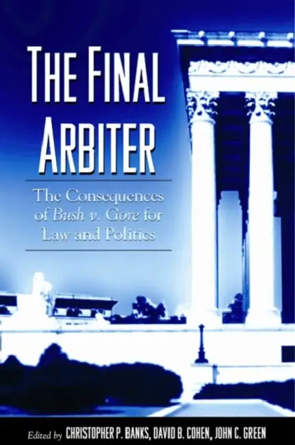 The Final Arbiter: The Consequences of Bush V. Gore for Law and Politics by Christopher P. Banks, David B. Cohen, John C. Green