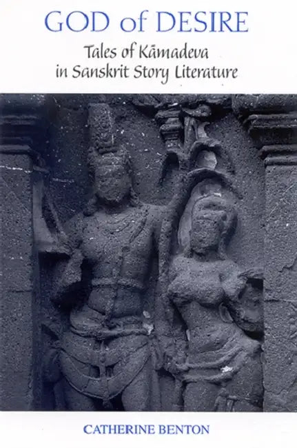 God of Desire: Tales of Kāmadeva in Sanskrit Story Literature by Catherine Benton