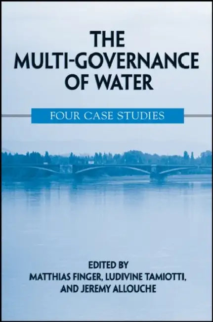 The Multi-Governance of Water: Four Case Studies by Matthias Finger, Ludivine Tamiotti, Jeremy Allouche