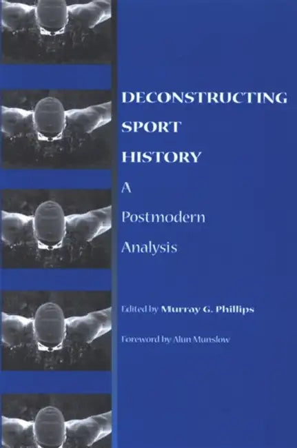 Deconstructing Sport History: A Postmodern Analysis by Murray G. Phillips, Alun Munslow
