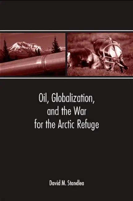 Oil, Globalization, and the War for the Arctic Refuge by David M. Standlea