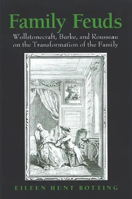 Family Feuds: Wollstonecraft, Burke, and Rousseau on the Transformation of the Family by Eileen Hunt Botting