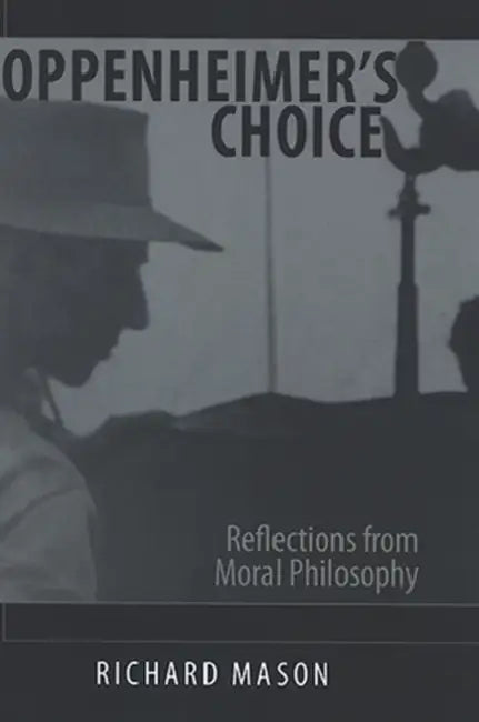Oppenheimer's Choice: Reflections from Moral Philosophy by Richard Mason
