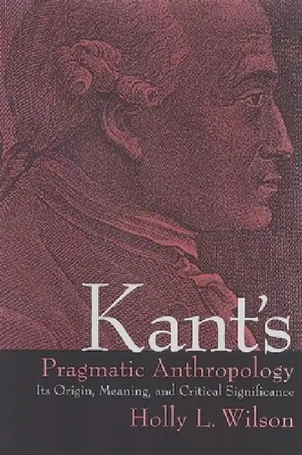 Kant's Pragmatic Anthropology: Its Origin, Meaning, and Critical Significance by Holly L. Wilson