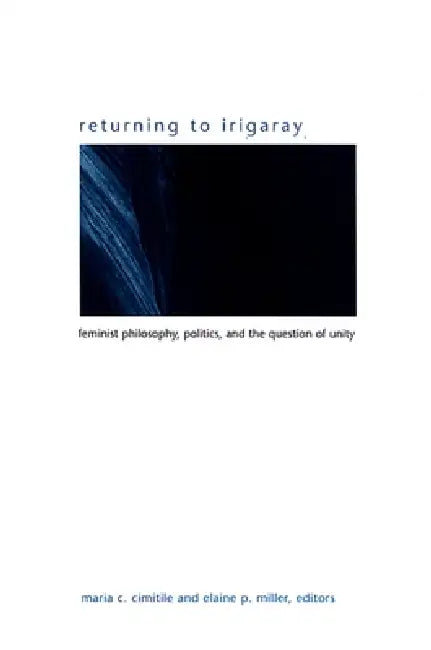 Returning to Irigaray: Feminist Philosophy, Politics, and the Question of Unity by Maria C. Cimitile, Elaine P. Miller