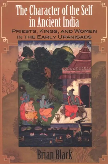 The Character of the Self in Ancient India: Priests, Kings, and Women in the Early Upaniṣads by Brian Black