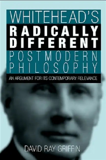 Whitehead's Radically Different Postmodern Philosophy: An Argument for Its Contemporary Relevance by David Ray Griffin
