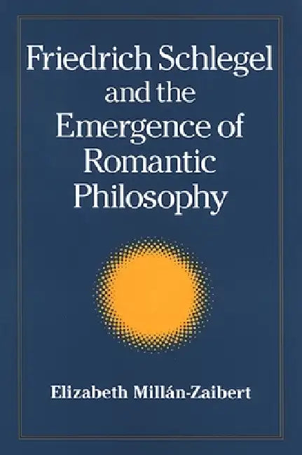 Friedrich Schlegel and the Emergence of Romantic Philosophy by Elizabeth Millán
