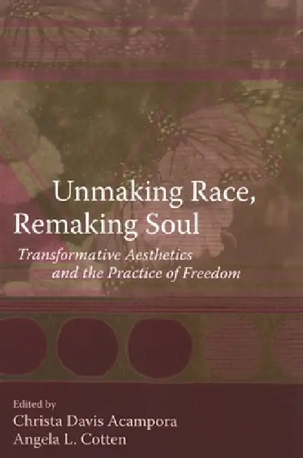 Unmaking Race, Remaking Soul: Transformative Aesthetics and the Practice of Freedom by Christa Davis Acampora, Angela L. Cotten