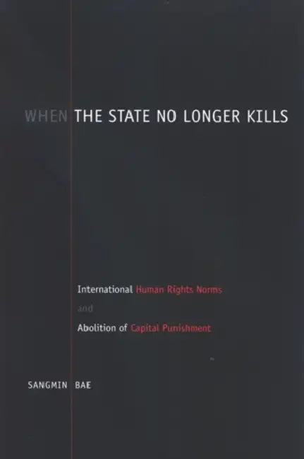 When the State No Longer Kills: International Human Rights Norms and Abolition of Capital Punishment by Sangmin Bae