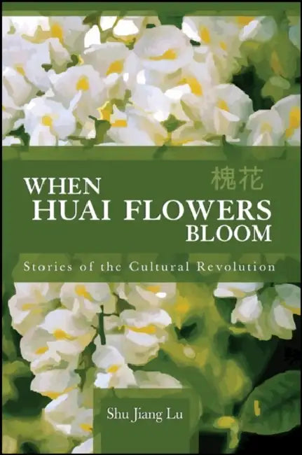 When Huai Flowers Bloom: Stories of the Cultural Revolution by Shu Jiang Lu