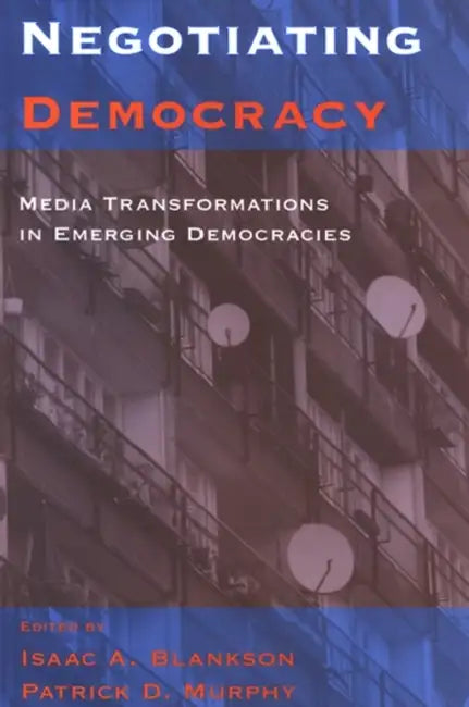 Negotiating Democracy: Media Transformations in Emerging Democracies by Isaac A. Blankson, Patrick Murphy