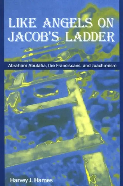 Like Angels on Jacob's Ladder: Abraham Abulafia, the Franciscans, and Joachimism by Harvey J. Hames
