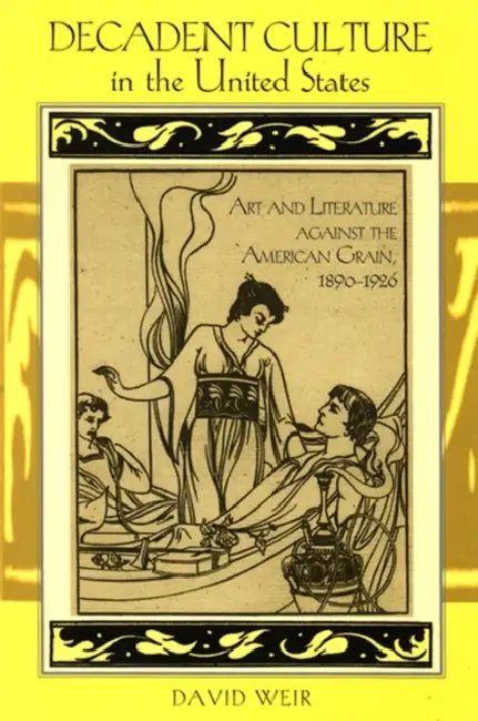 Decadent Culture in the United States: Art and Literature against the American Grain, 1890-1926 by David Weir
