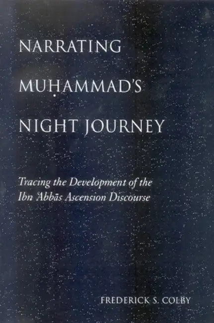 Narrating Muḥammad's Night Journey: Tracing the Development of the Ibn ʿAbbās Ascension Discourse by Frederick S. Colby