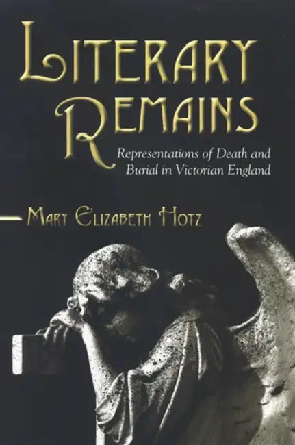 Literary Remains: Representations of Death and Burial in Victorian England by Mary Elizabeth Hotz