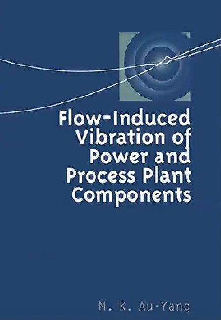 Flow-Induced Vibration of Power and Process Plant Components: A Practical Workbook by M. K. Au-Yang