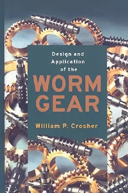 Design and Application of the Worm Gear by William P. Crosher