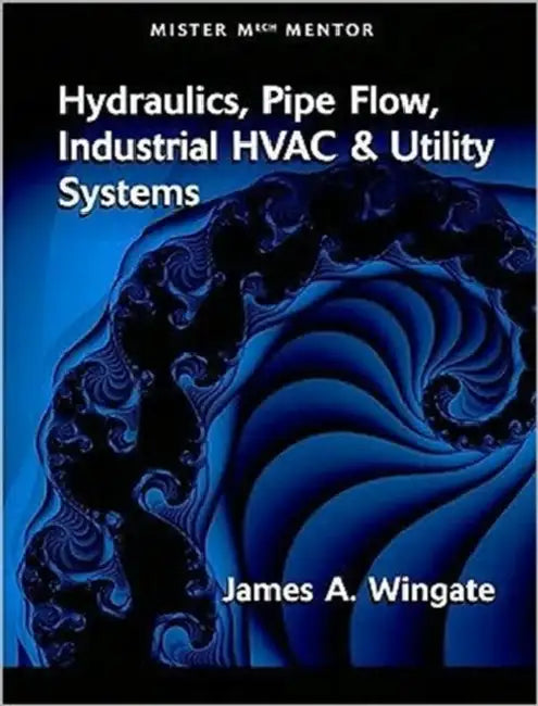 Mister Mech Mentor: Hydraulics, Pipe Flow, Industrial HVAC & Utility Systems by James A. Wingate