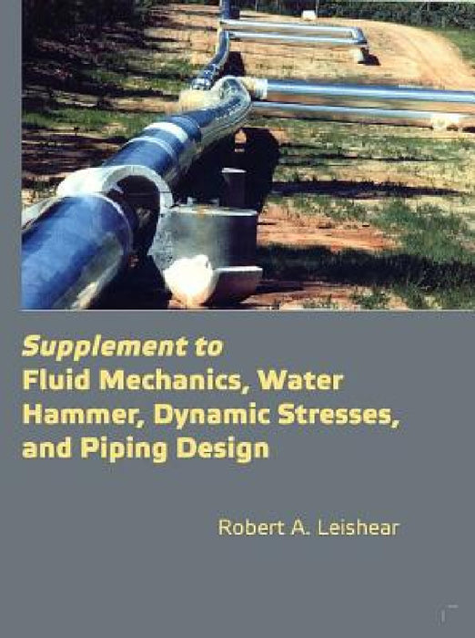 Supplement to Fluid Mechanics, Water Hammer, Dynamic Stresses, and Piping Design by A. Robert Leishear