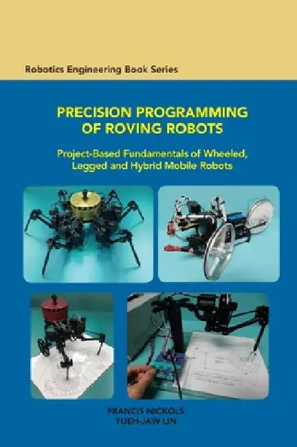 Precision Programming of Roving Robots: Project-based Fundamentals of Wheeled, Legged and Hybrid Mobile Robots by Francis Nickols
