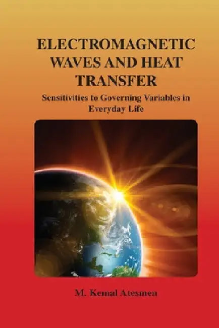 Electromagnetic Waves and Heat Transfer: Sensitivities to Governing Variables in Everyday Life: Sensitivities to Governing Variables in Everyday Life by M. Kemal Atesmen