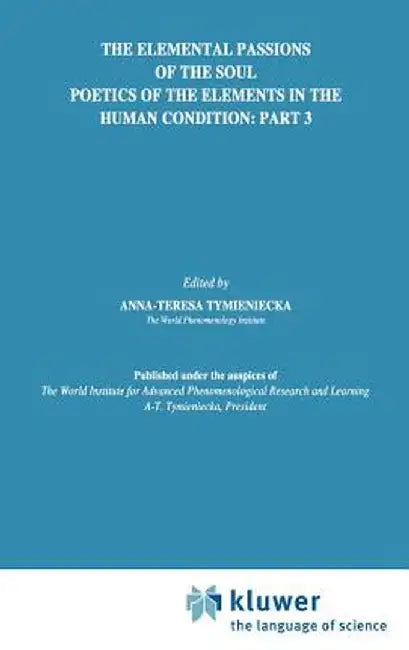 The Elemental Passions of the Soul Poetics of the Elements in the Human Condition: Part 3 by Anna-Teresa Tymieniecka