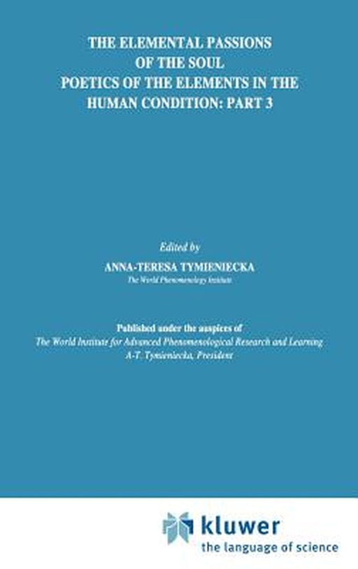 The Elemental Passions of the Soul Poetics of the Elements in the Human Condition: Part 3 by Anna-Teresa Tymieniecka