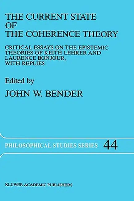 The Current State of the Coherence Theory: Critical Essays on the Epistemic Theories of Keith Lehrer and Laurence Bonjour, with Replies by J. Bender