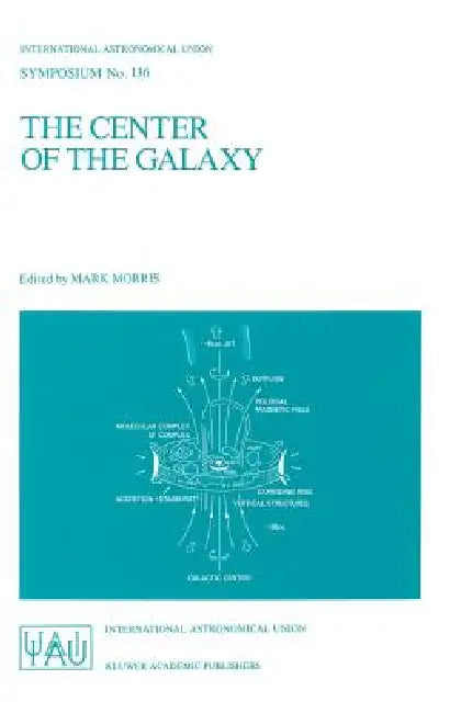 The Center of the Galaxy: Proceedings of the 136th Symposium of the International Astronomical Union, Held in Los Angeles, U.S.A., July 25-29, 1988 by Mark Morris