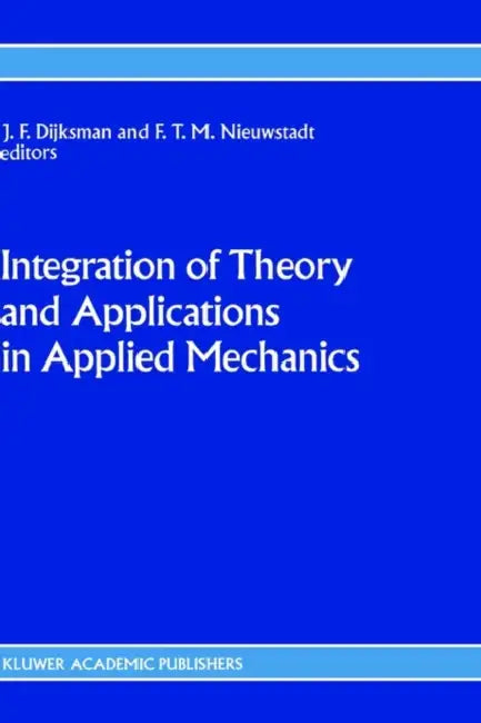 Integration of Theory and Applications in Applied Mechanics: Choice of Papers Presented at the First National Mechanics Congress, April 2-4, 1990, Rol by J. F. Dijksman, F. T. Nieuwstadt