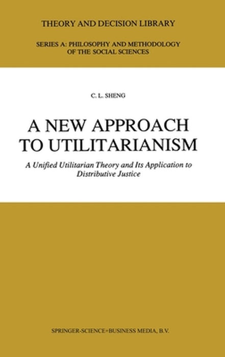 A New Approach to Utilitarianism: A Unified Utilitarian Theory and Its Application to Distributive Justice by Ch'ing-Lai Sheng