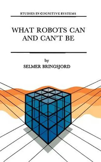 What Robots Can and Can't Be by Selmer Bringsjord