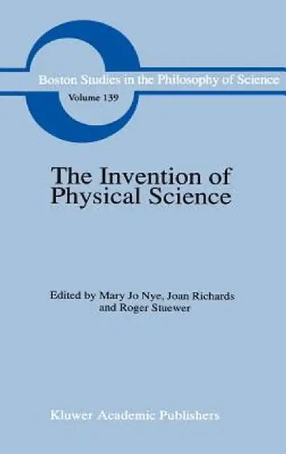 The Invention of Physical Science: Intersections of Mathematics, Theology and Natural Philosophy Since the Seventeenth Century Essays in Honor of Erwi by M. J. Nye