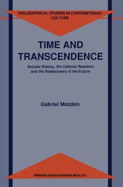 Time and Transcendence: Secular History, the Catholic Reaction and the Rediscovery of the Future by Gabriel Gideon Motzkin