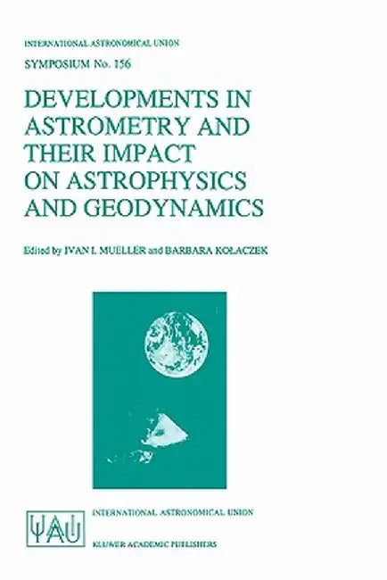 Developments in Astrometry and Their Impact on Astrophysics and Geodynamics: Proceedings of the 156th Symposium of the International Astronomical Unio by Ivan I. Mueller