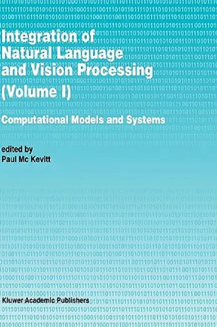 Integration of Natural Language and Vision Processing: Computational Models and Systems by Paul Mc Kevitt