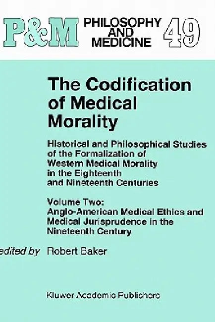 The Codification of Medical Morality: Historical and Philosophical Studies of the Formalization of Western Medical Morality in the Eighteenth and Nine by R. B. Baker